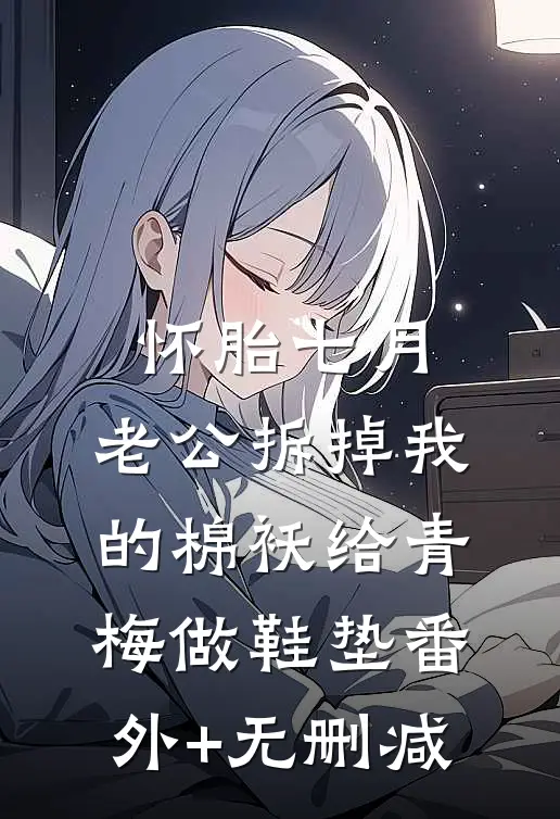怀胎七月，老公拆掉我的棉袄给青梅做鞋垫番外+无删减