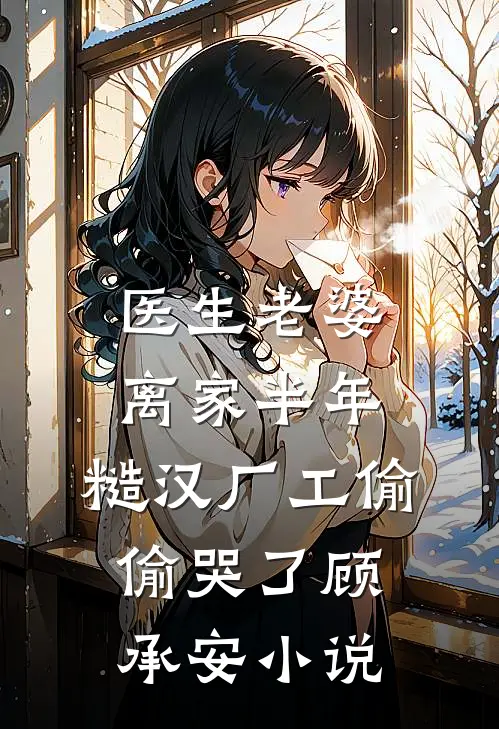 医生老婆离家半年，糙汉厂工偷偷哭了顾承安小说