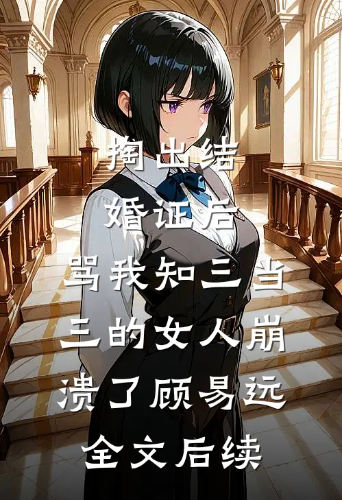 掏出结婚证后，骂我知三当三的女人崩溃了顾易远全文后续