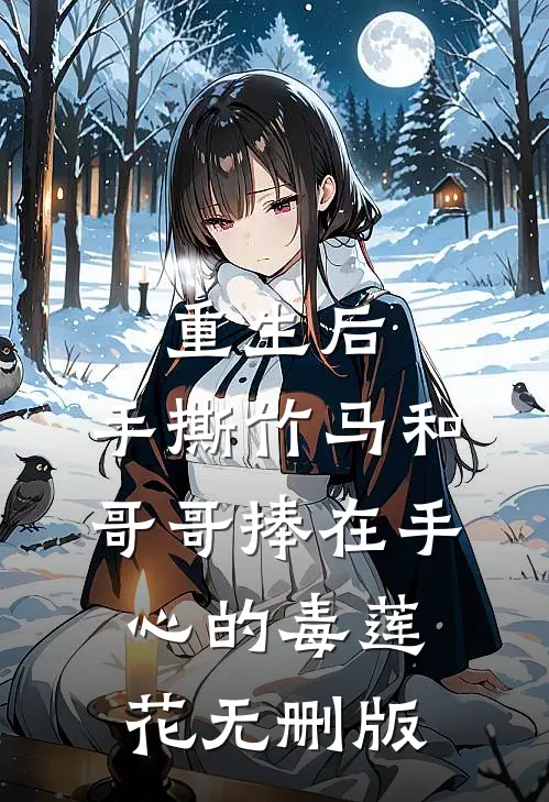 重生后，手撕竹马和哥哥捧在手心的毒莲花无删版