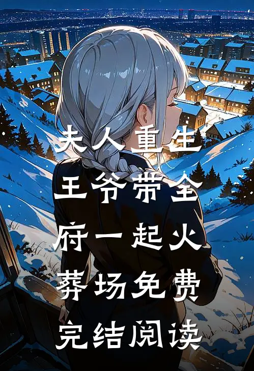 夫人重生，王爷带全府一起火葬场免费完结阅读