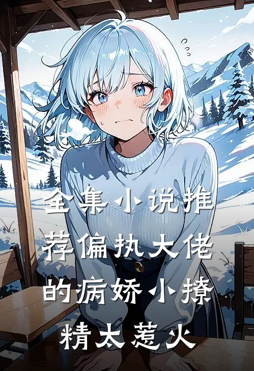 全集小说推荐偏执大佬的病娇小撩精太惹火