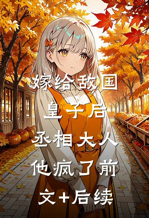 嫁给敌国皇子后，丞相大人他疯了前文+后续