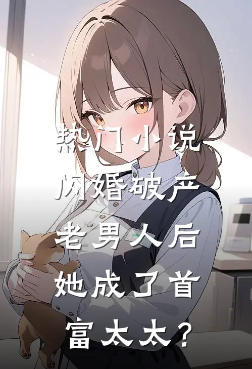 热门小说闪婚破产老男人后，她成了首富太太？