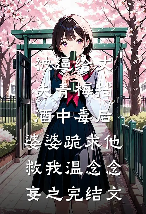 被逼给丈夫青梅挡酒中毒后，婆婆跪求他救我温念念妄之完结文