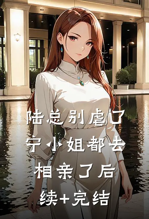 陆总别虐了，宁小姐都去相亲了后续+完结