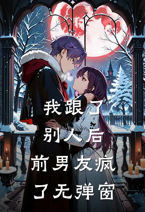 我跟了别人后，前男友疯了无弹窗