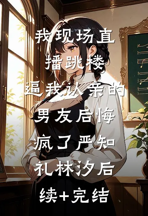 我现场直播跳楼，逼我认亲的男友后悔疯了严知礼林汐后续+完结