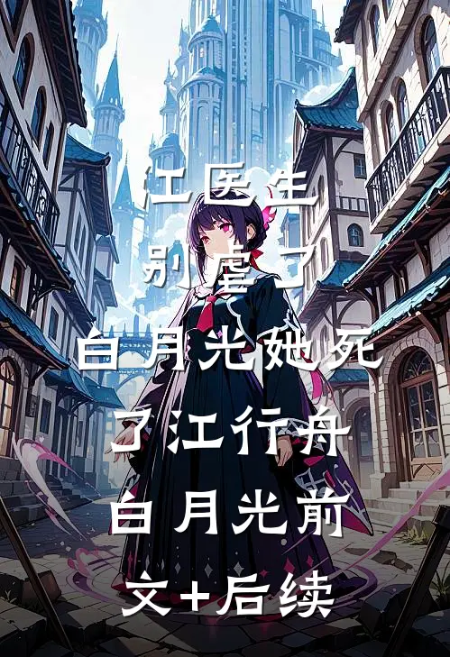 江医生别虐了，白月光她死了江行舟白月光前文+后续
