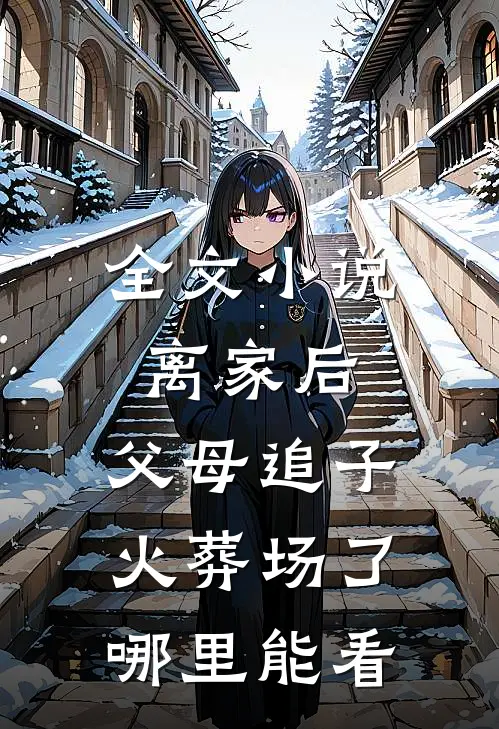 全文小说离家后,父母追子火葬场了哪里能看
