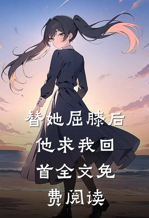 替她屈膝后，他求我回首全文免费阅读