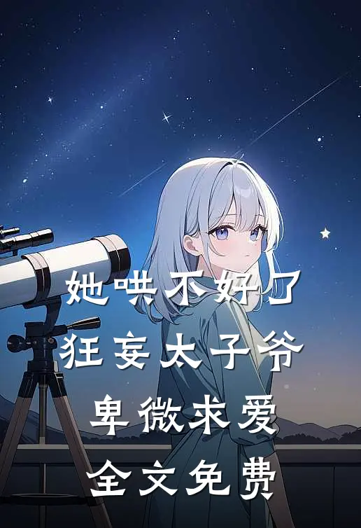 她哄不好了，狂妄太子爷卑微求爱全文免费