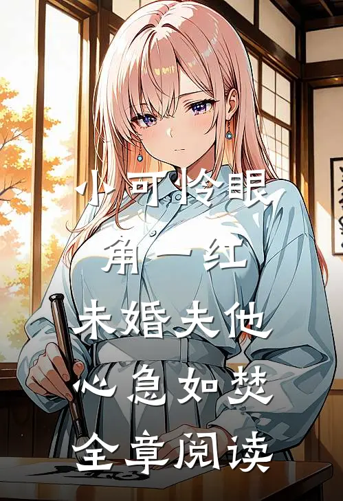 小可怜眼角一红，未婚夫他心急如焚全章阅读