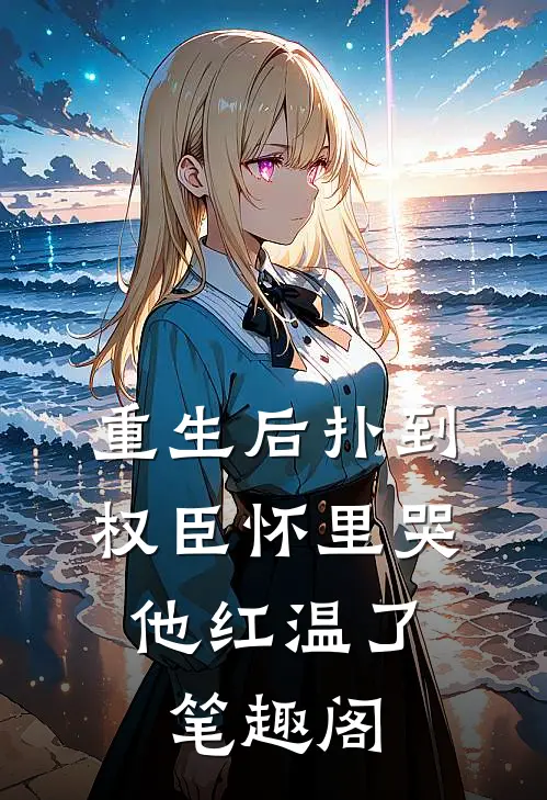 重生后扑到权臣怀里哭，他红温了笔趣阁