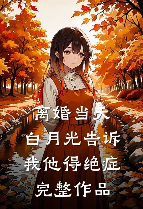 离婚当天，白月光告诉我他得绝症完整作品