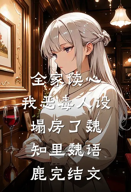 全家读心，我恶毒人设塌房了魏知里魏语鹿完结文