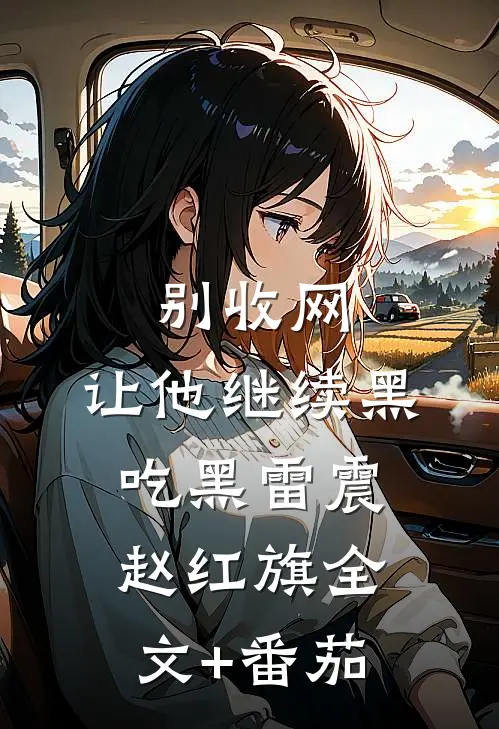 别收网，让他继续黑吃黑雷震赵红旗全文+番茄