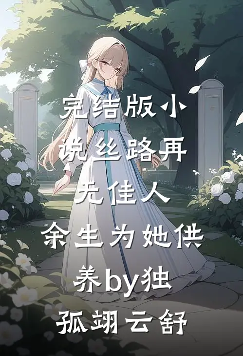 完结版小说丝路再无佳人，余生为她供养by独孤翊云舒