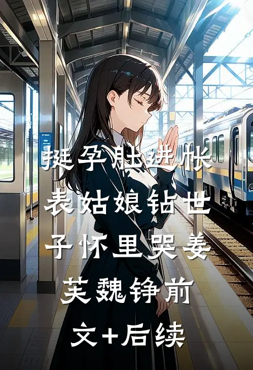 挺孕肚进帐，表姑娘钻世子怀里哭姜芙魏铮前文+后续